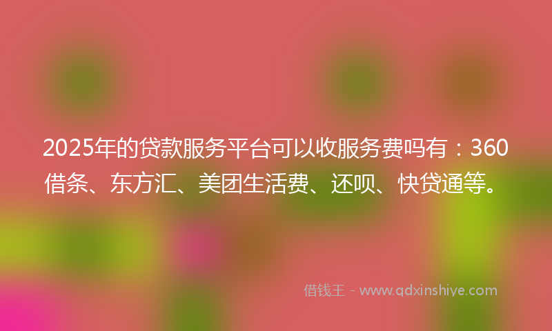 2025年的贷款服务平台可以收服务费吗有：360借条、东方汇、美团生活费、还呗、快贷通等。