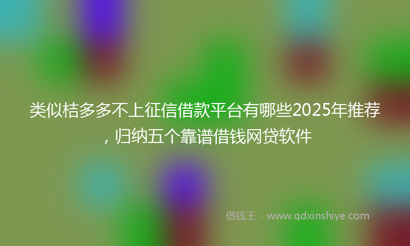类似桔多多不上征信借款平台有哪些2025年推荐，归纳五个靠谱借钱网贷软件