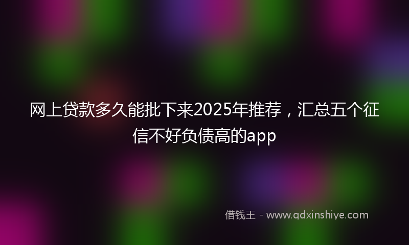 网上贷款多久能批下来2025年推荐，汇总五个征信不好负债高的app