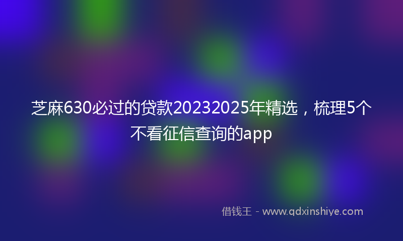 芝麻630必过的贷款20232025年精选，梳理5个不看征信查询的app