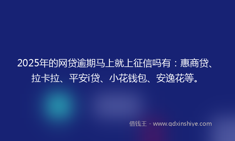 2025年的网贷逾期马上就上征信吗有：惠商贷、拉卡拉、平安i贷、小花钱包、安逸花等。