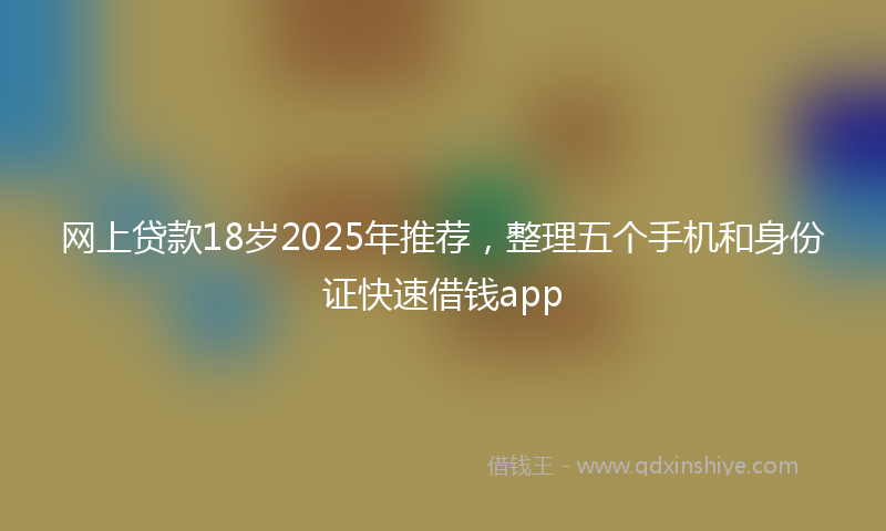 网上贷款18岁2025年推荐，整理五个手机和身份证快速借钱app
