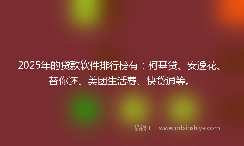 2025年的贷款软件排行榜有：柯基贷、安逸花、替你还、美团生活费、快贷通等。