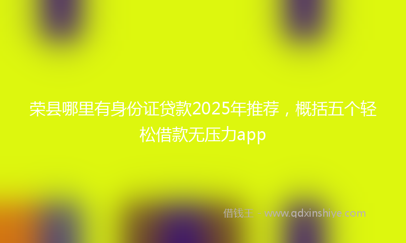 荣县哪里有身份证贷款2025年推荐，概括五个轻松借款无压力app