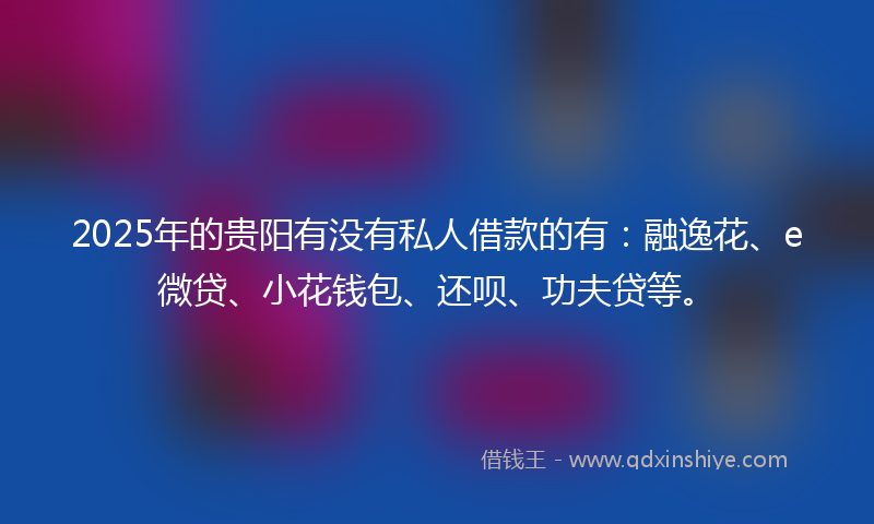 2025年的贵阳有没有私人借款的有：融逸花、e微贷、小花钱包、还呗、功夫贷等。