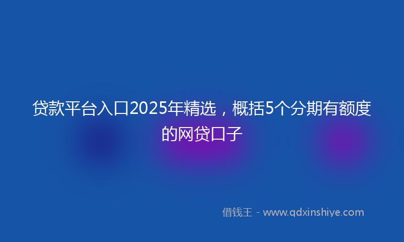 贷款平台入口2025年精选，概括5个分期有额度的网贷口子