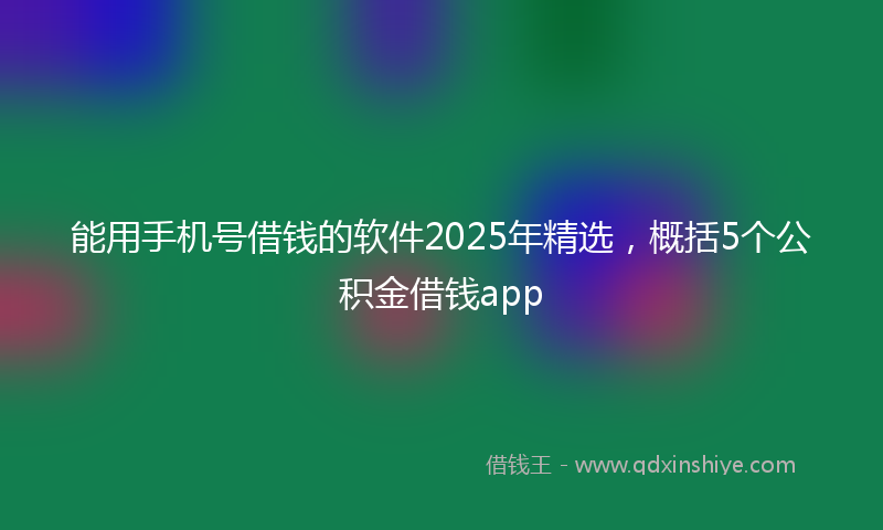 能用手机号借钱的软件2025年精选，概括5个公积金借钱app