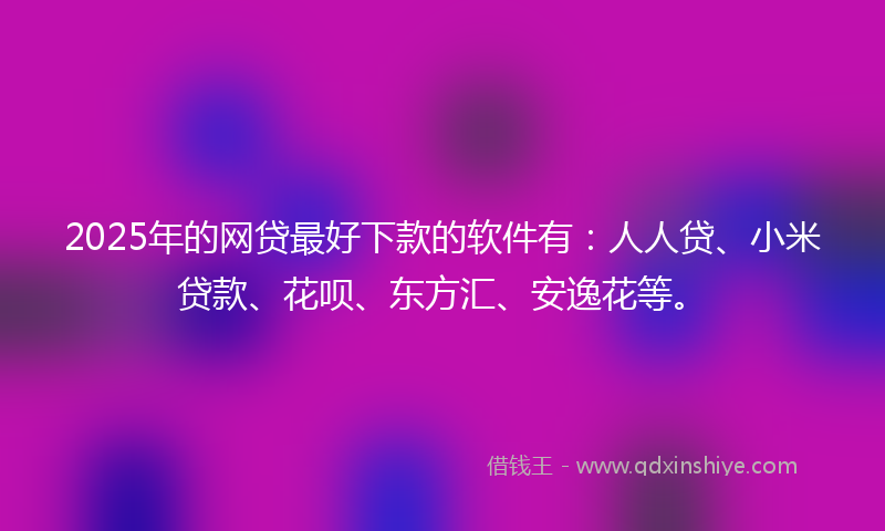 2025年的网贷最好下款的软件有：人人贷、小米贷款、花呗、东方汇、安逸花等。