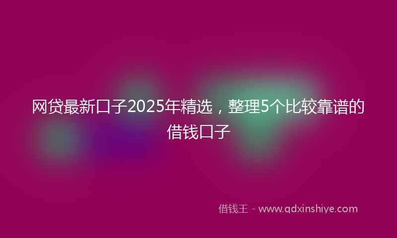 网贷最新口子2025年精选，整理5个比较靠谱的借钱口子