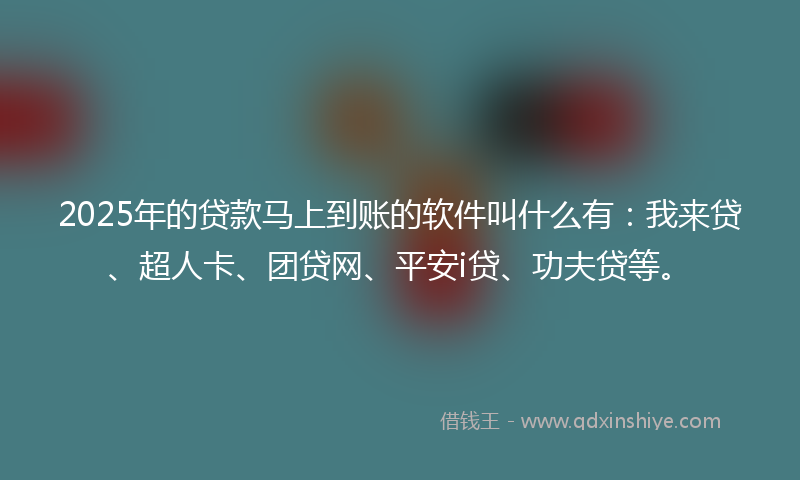 2025年的贷款马上到账的软件叫什么有：我来贷、超人卡、团贷网、平安i贷、功夫贷等。