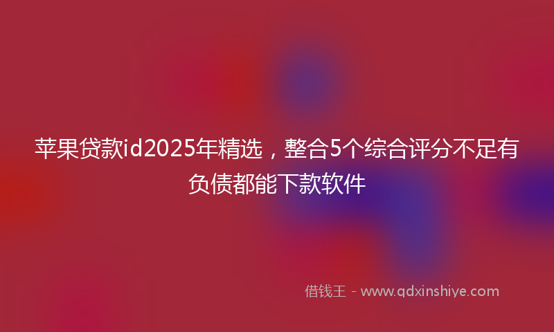 苹果贷款id2025年精选，整合5个综合评分不足有负债都能下款软件