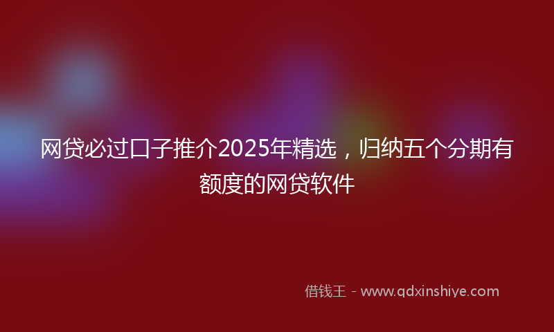 网贷必过口子推介2025年精选，归纳五个分期有额度的网贷软件