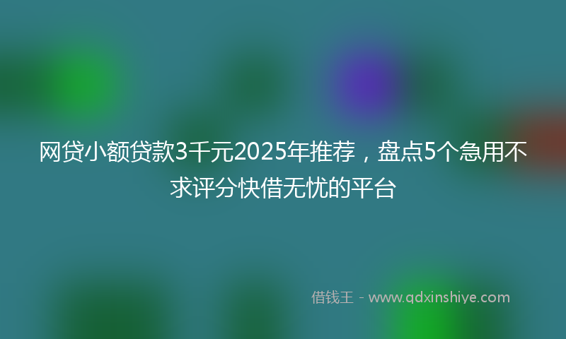 网贷小额贷款3千元2025年推荐，盘点5个急用不求评分快借无忧的平台