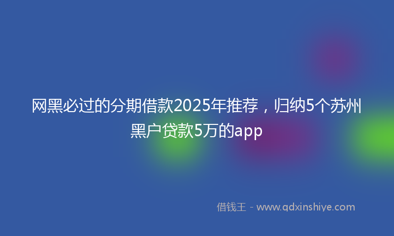 网黑必过的分期借款2025年推荐，归纳5个苏州黑户贷款5万的app