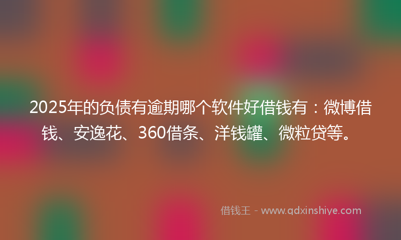 2025年的负债有逾期哪个软件好借钱有：微博借钱、安逸花、360借条、洋钱罐、微粒贷等。