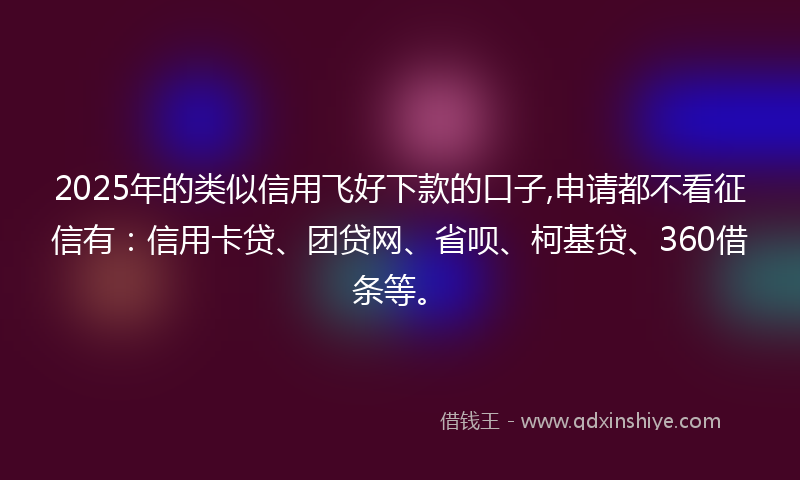 2025年的类似信用飞好下款的口子,申请都不看征信有：信用卡贷、团贷网、省呗、柯基贷、360借条等。