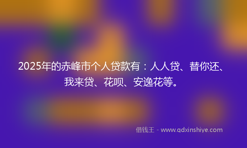 2025年的赤峰市个人贷款有：人人贷、替你还、我来贷、花呗、安逸花等。