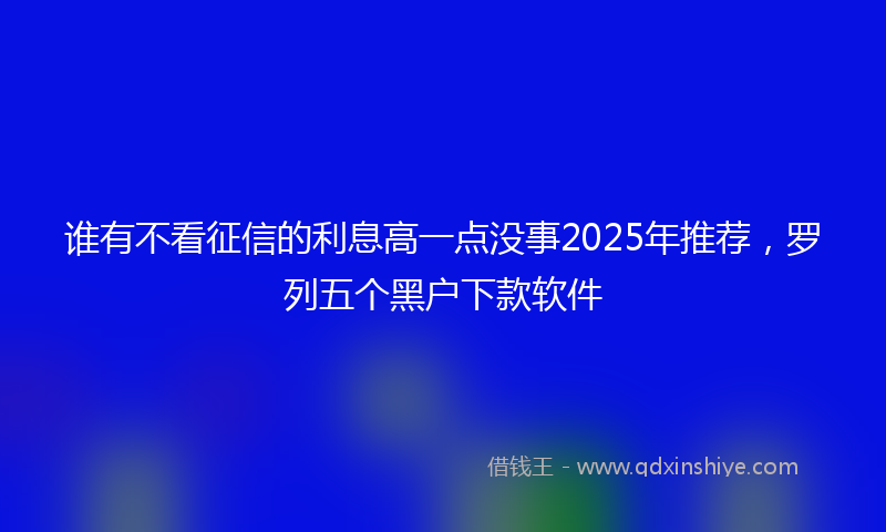 谁有不看征信的利息高一点没事2025年推荐，罗列五个黑户下款软件