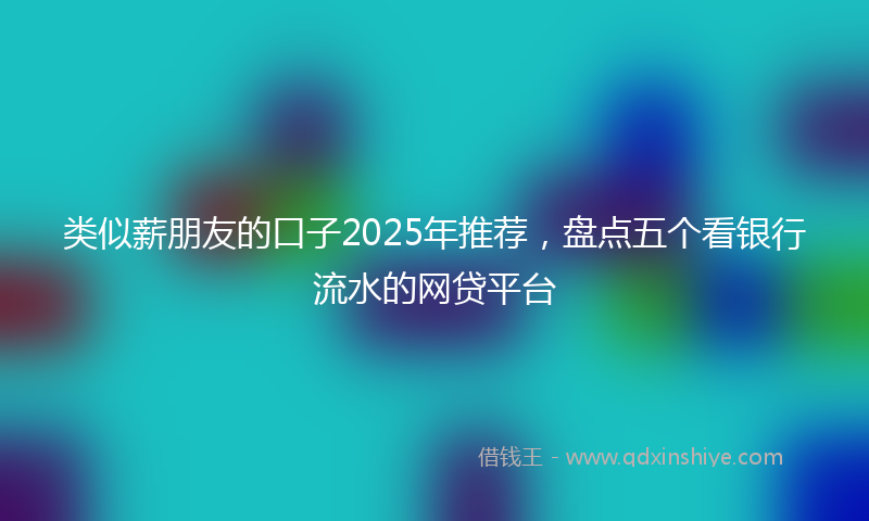 类似薪朋友的口子2025年推荐，盘点五个看银行流水的网贷平台