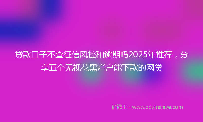 贷款口子不查征信风控和逾期吗2025年推荐，分享五个无视花黑烂户能下款的网贷