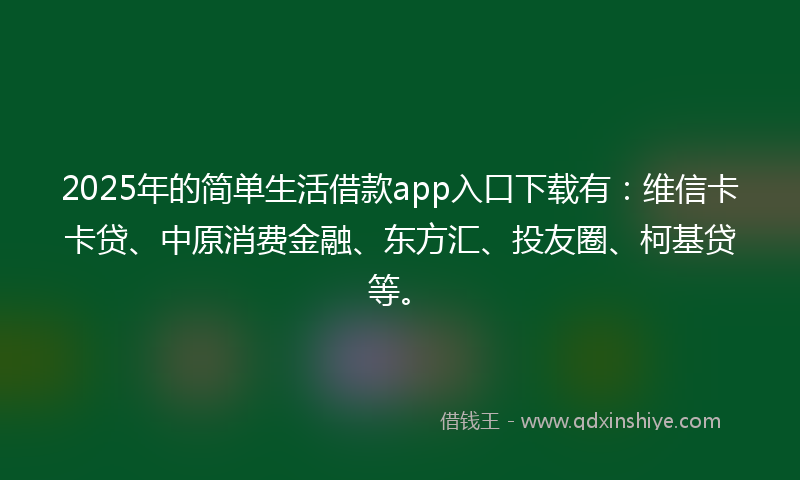 2025年的简单生活借款app入口下载有：维信卡卡贷、中原消费金融、东方汇、投友圈、柯基贷等。