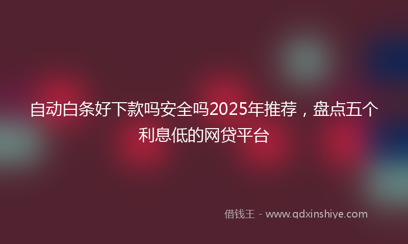 自动白条好下款吗安全吗2025年推荐，盘点五个利息低的网贷平台