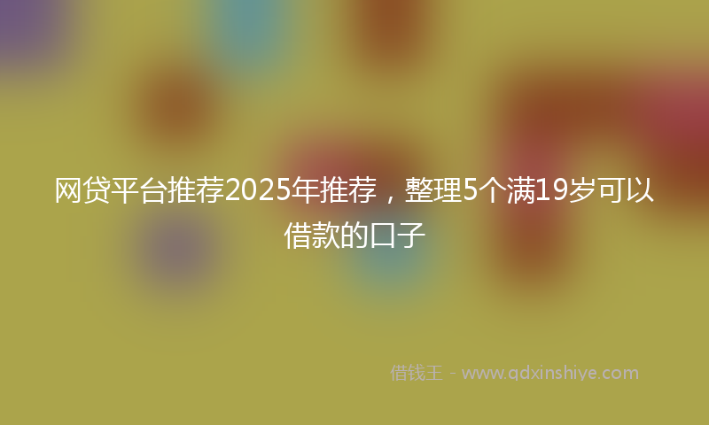 网贷平台推荐2025年推荐，整理5个满19岁可以借款的口子