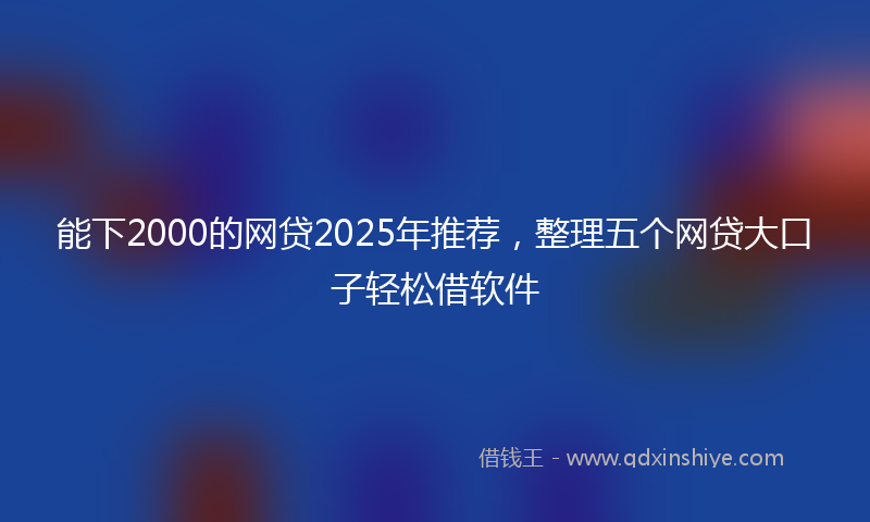 能下2000的网贷2025年推荐，整理五个网贷大口子轻松借软件
