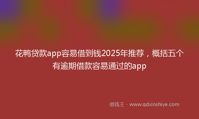 花鸭贷款app容易借到钱2025年推荐，概括五个有逾期借款容易通过的app