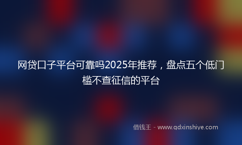 网贷口子平台可靠吗2025年推荐，盘点五个低门槛不查征信的平台