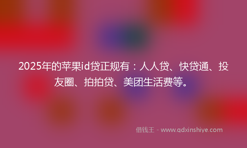 2025年的苹果id贷正规有：人人贷、快贷通、投友圈、拍拍贷、美团生活费等。