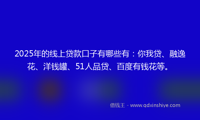 2025年的线上贷款口子有哪些有：你我贷、融逸花、洋钱罐、51人品贷、百度有钱花等。