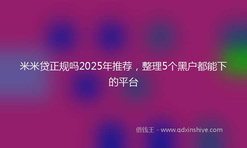 米米贷正规吗2025年推荐，整理5个黑户都能下的平台