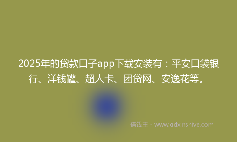 2025年的贷款口子app下载安装有：平安口袋银行、洋钱罐、超人卡、团贷网、安逸花等。