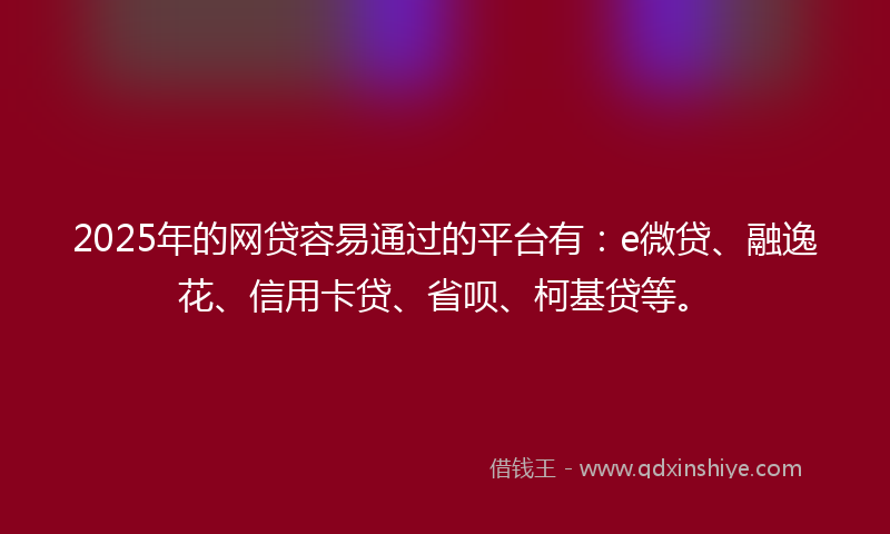 2025年的网贷容易通过的平台有：e微贷、融逸花、信用卡贷、省呗、柯基贷等。
