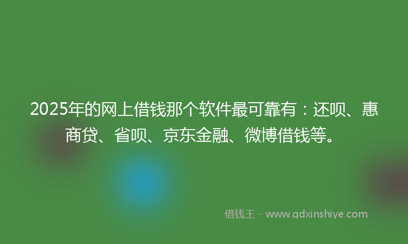 2025年的网上借钱那个软件最可靠有：还呗、惠商贷、省呗、京东金融、微博借钱等。