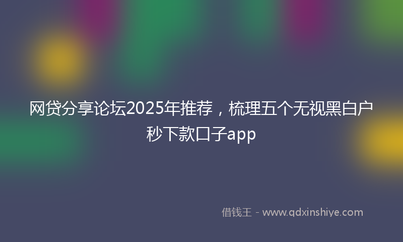 网贷分享论坛2025年推荐，梳理五个无视黑白户秒下款口子app