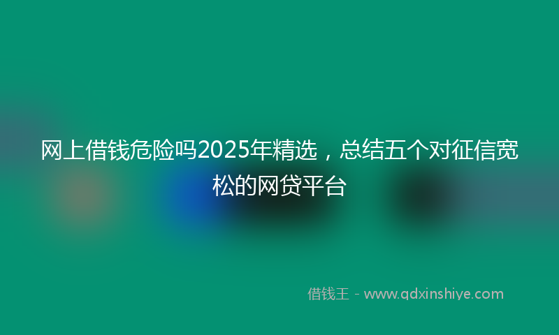 网上借钱危险吗2025年精选，总结五个对征信宽松的网贷平台
