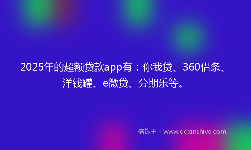 2025年的超额贷款app有：你我贷、360借条、洋钱罐、e微贷、分期乐等。
