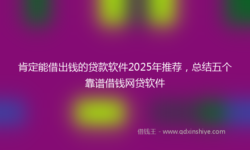 肯定能借出钱的贷款软件2025年推荐，总结五个靠谱借钱网贷软件