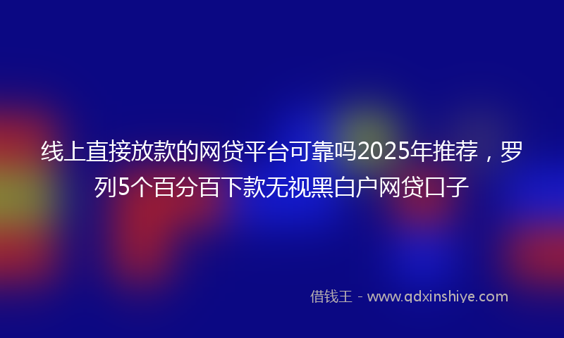 线上直接放款的网贷平台可靠吗2025年推荐，罗列5个百分百下款无视黑白户网贷口子