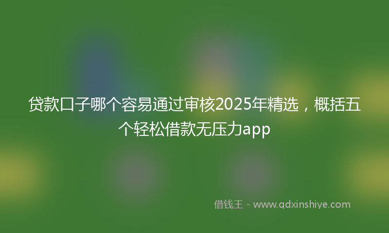 贷款口子哪个容易通过审核2025年精选，概括五个轻松借款无压力app