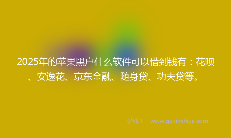 2025年的苹果黑户什么软件可以借到钱有：花呗、安逸花、京东金融、随身贷、功夫贷等。