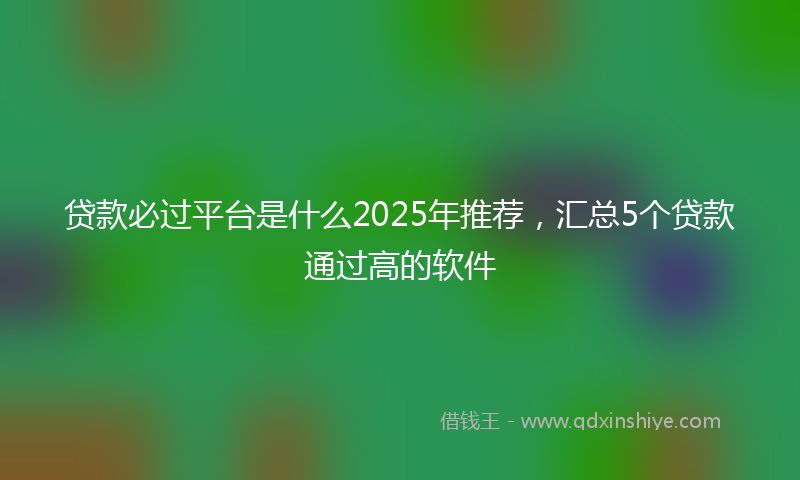 贷款必过平台是什么2025年推荐，汇总5个贷款通过高的软件