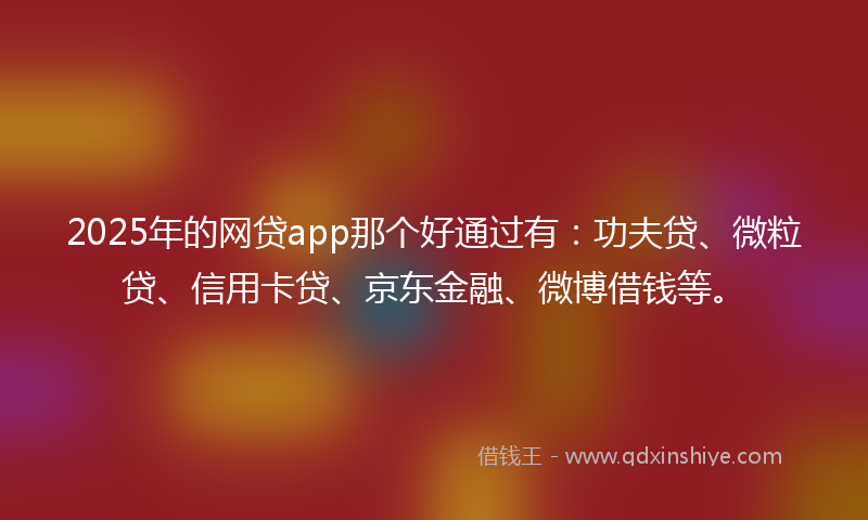 2025年的网贷app那个好通过有：功夫贷、微粒贷、信用卡贷、京东金融、微博借钱等。