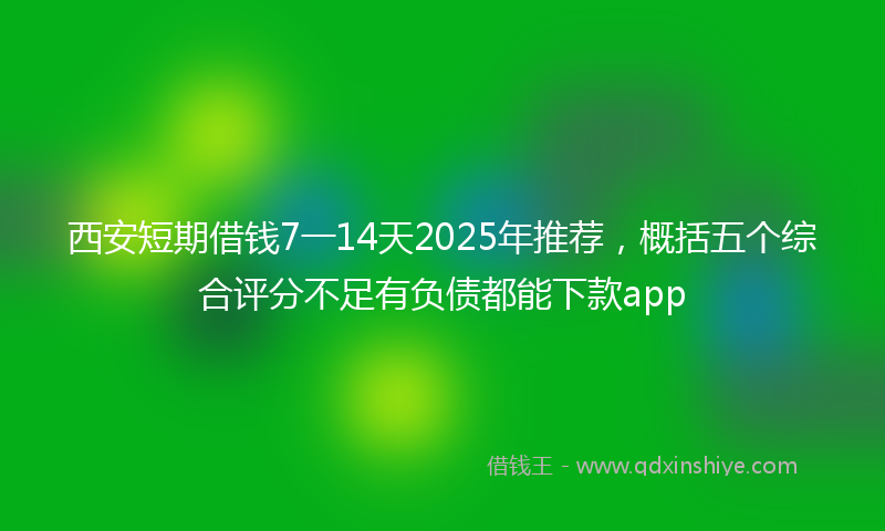 西安短期借钱7一14天2025年推荐，概括五个综合评分不足有负债都能下款app