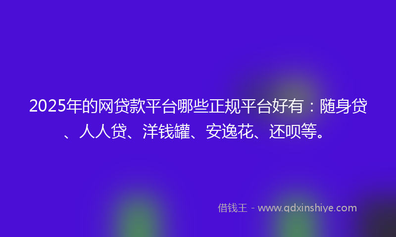2025年的网贷款平台哪些正规平台好有：随身贷、人人贷、洋钱罐、安逸花、还呗等。
