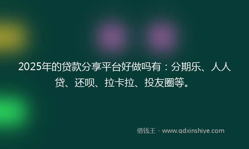 2025年的贷款分享平台好做吗有：分期乐、人人贷、还呗、拉卡拉、投友圈等。