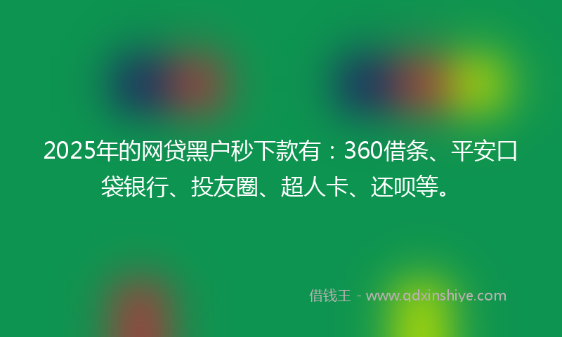 2025年的网贷黑户秒下款有：360借条、平安口袋银行、投友圈、超人卡、还呗等。