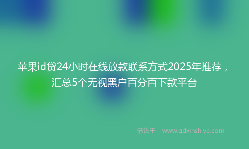 苹果id贷24小时在线放款联系方式2025年推荐，汇总5个无视黑户百分百下款平台